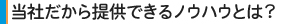 当社だから提供できるノウハウとは？