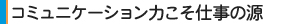 コミュニケーション力こそ仕事の源